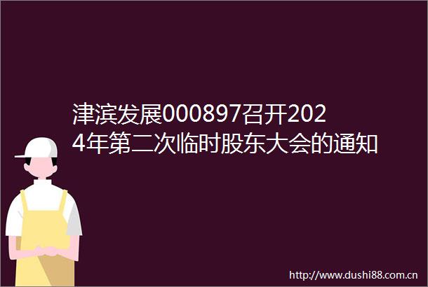 津滨发展000897召开2024年第二次临时股东大会的通知