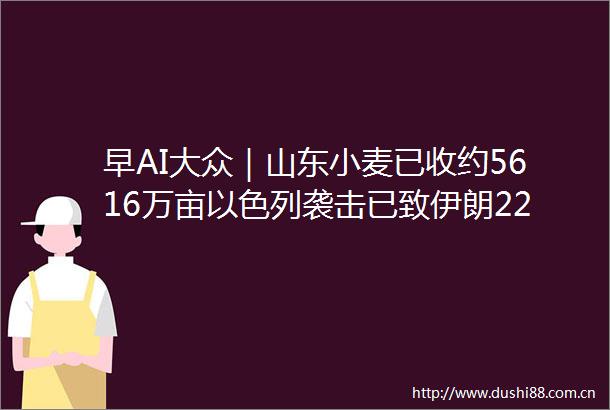 早AI大众｜山东小麦已收约5616万亩以色列袭击已致伊朗224人死亡