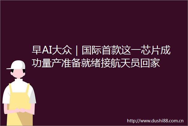 早AI大众｜国际首款这一芯片成功量产准备就绪接航天员回家