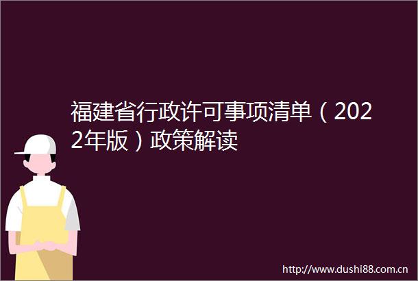 福建省行政许可事项清单（2022年版）政策解读