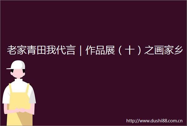 老家青田我代言｜作品展（十）之画家乡