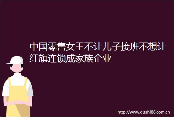 零售女王不让儿子接班不想让红旗连锁成家族企业