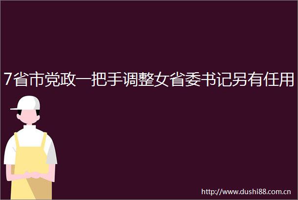 7省市党政一把手调整女省委书记另有任用