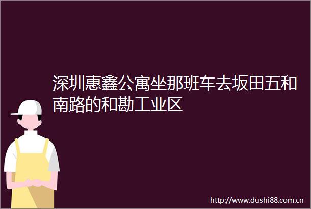 深圳惠鑫公寓坐那班车去坂田五和南路的和勘工业区