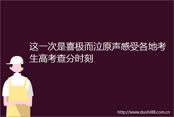 这一次是喜极而泣原声感受各地考生高考查分时刻