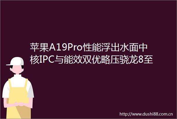 苹果A19Pro性能浮出水面中核IPC与能效双优略压骁龙8至尊2代