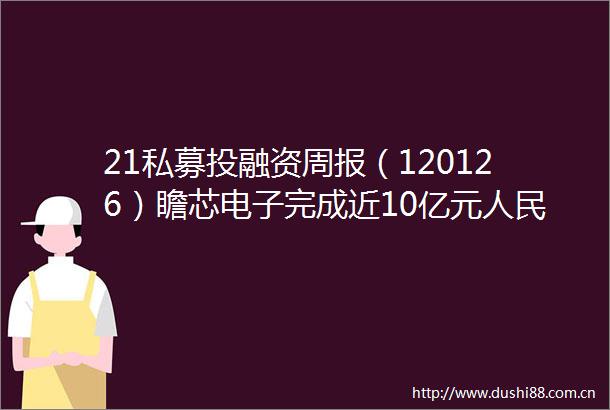 21私募投融资周报（120126）瞻芯电子完成近10亿元币C轮融资达歌生物完成超2000万美元A轮融资