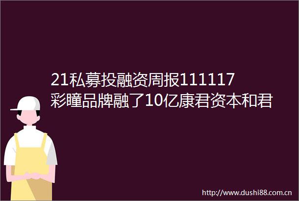 21私募投融资周报111117彩瞳品牌融了10亿康君资本和君联资本联合领投一家CRO