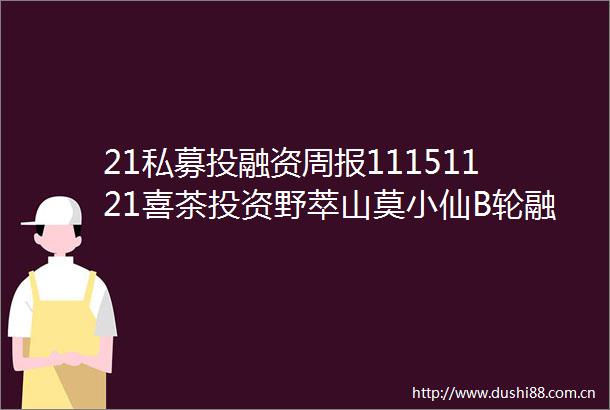 21私募投融资周报11151121喜茶投资野萃山莫小仙B轮融资过亿哪吒汽车开启PreIPO融资