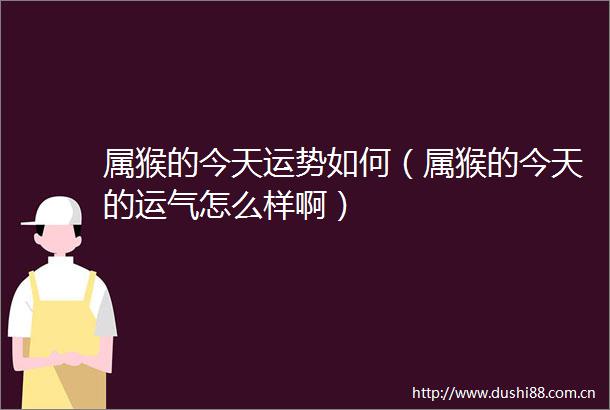 属猴的今天运势如何（属猴的今天的运气怎么样啊）