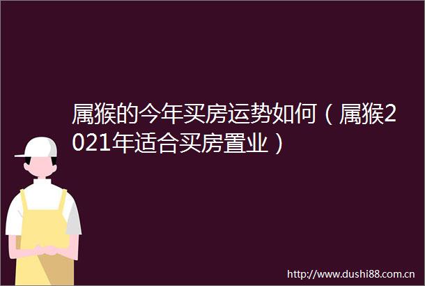 属猴的今年买房运势如何（属猴2021年适合买房置业）