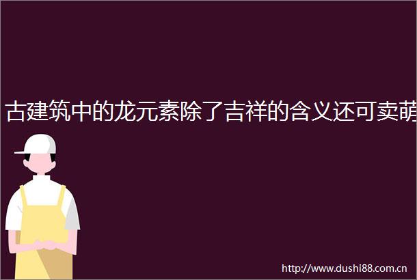 古建筑中的龙元素除了吉祥的含义还可卖萌