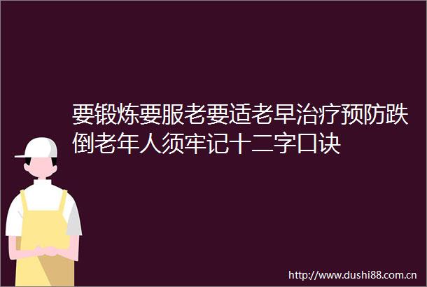 要锻炼要服老要适老早治疗预防跌倒老年人须牢记十二字口诀