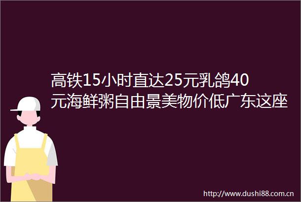 高铁15小时直达25元乳鸽40元海鲜粥自由景美物价低广东这座被低估的宝藏城市太适合citywalk了