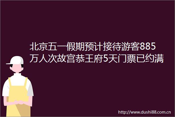 北京五一假期预计接待游客885万人次故宫恭王府5天门票已约满