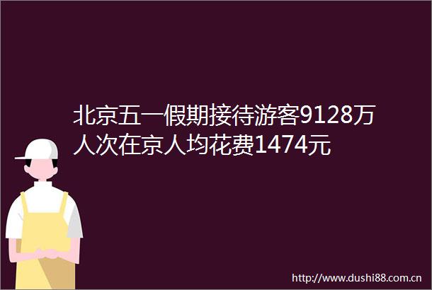 北京五一假期接待游客9128万人次在京人均花费1474元