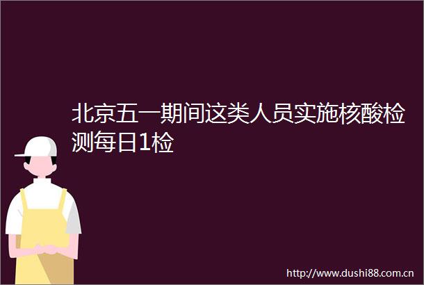 北京五一期间这类人员实施核酸检测每日1检