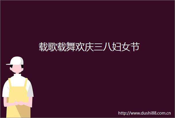 载歌载舞欢庆三八妇女节