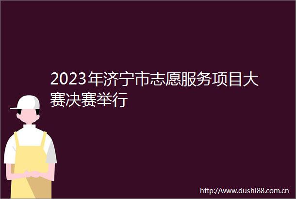 2023年济宁市志愿服务项目大赛决赛举行