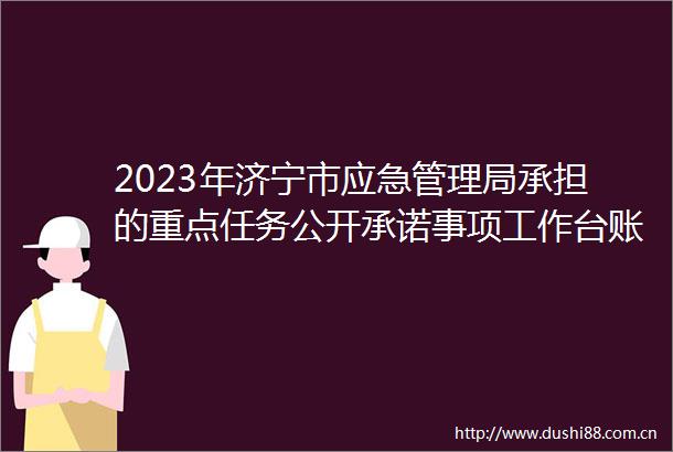 2023年济宁市应急管理局承担的重点任务公开承诺事项工作台账（截止12月）