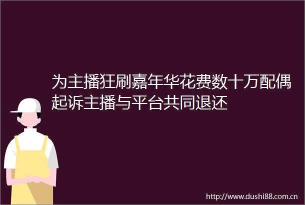 为主播狂刷嘉年华花费数十万配偶起诉主播与平台共同退还