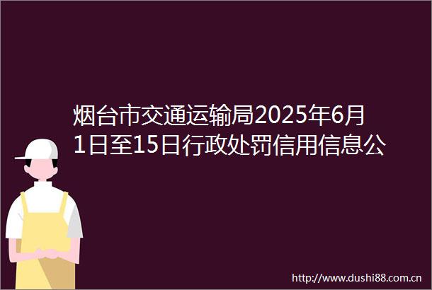 烟台市交通运输局2025年6月1日至15日行政信用信息公示