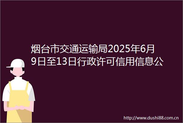 烟台市交通运输局2025年6月9日至13日行政许可信用信息公示