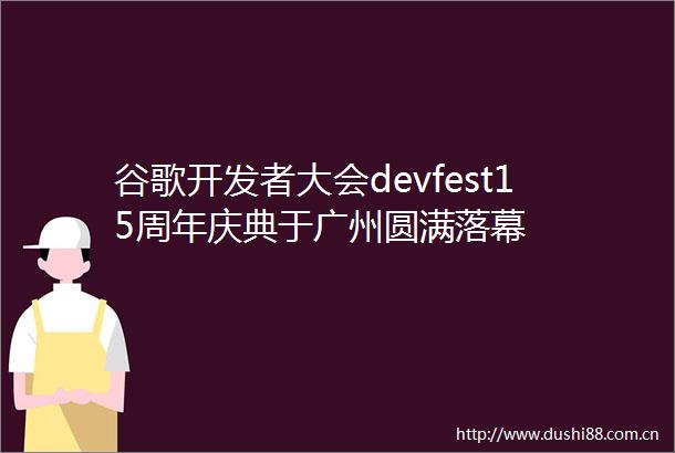 谷歌开发者大会devfest15周年庆典于广州圆满落幕