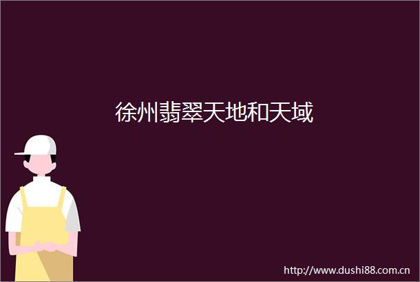 徐州翡翠天地和天域