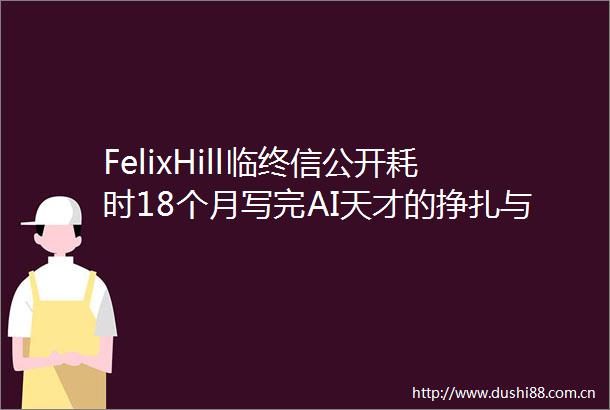 FelixHill临终信公开耗时18个月写完AI天才的挣扎与告别