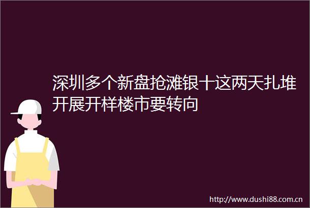 深圳多个新盘抢滩银十这两天扎堆开展开样楼市要转向