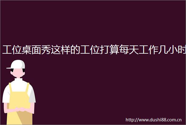 工位桌面秀这样的工位打算每天工作几小时