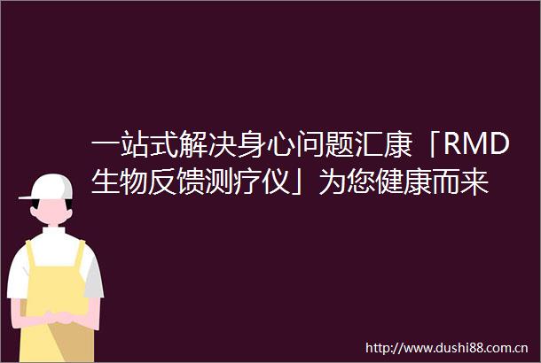 一站式解决身心问题汇康「RMD生物反馈测疗仪」为您健康而来