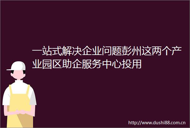 一站式解决企业问题彭州这两个产业园区助企服务中心投用
