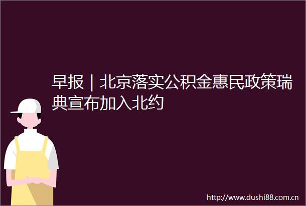 早报｜北京落实公积金惠民政策瑞典宣布加入北约