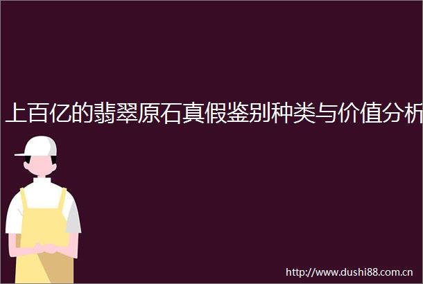上百亿的翡翠原石真假鉴别种类与价值分析