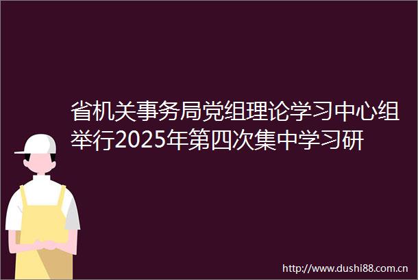 省机关事务局党组理论学习中心组举行2025年第四次集中学习研讨