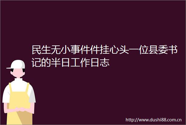 民生无小件挂心头一位县委书记的半日工作日志