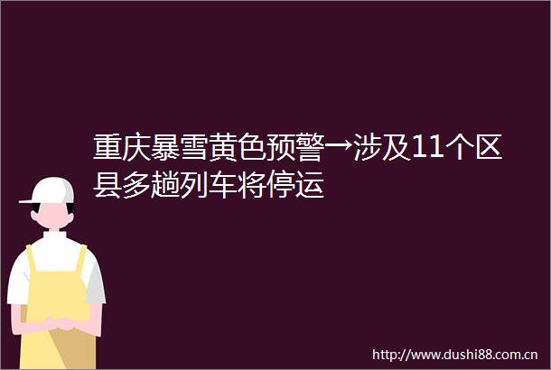 重庆暴雪黄色预警→涉及11个区县多趟列车将停运
