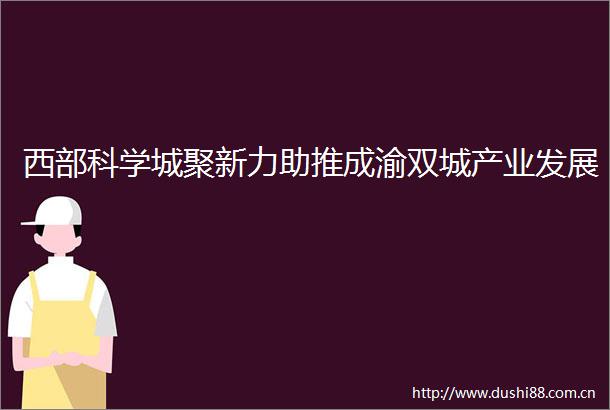 西部科学城聚新力助推成渝双城产业发展