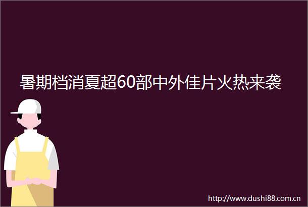 暑期档消夏超60部中外佳片火热来袭