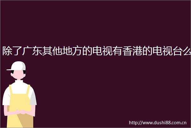 除了广东其他地方的电视有香港的电视台么