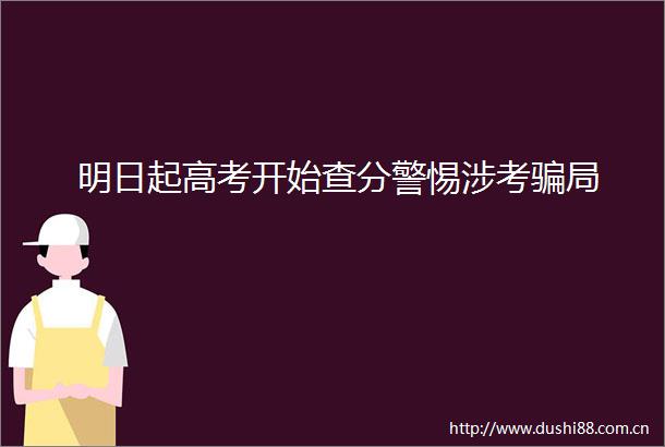 明日起高考开始查分警惕涉考局