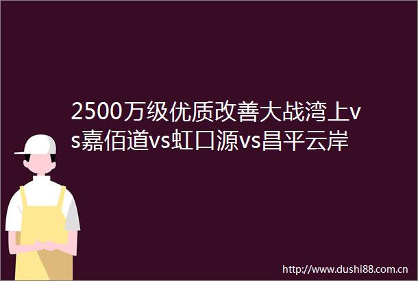 2500万级优质改善大战湾上vs嘉佰道vs虹口源vs昌平云岸vs中海领邸详细测评速看