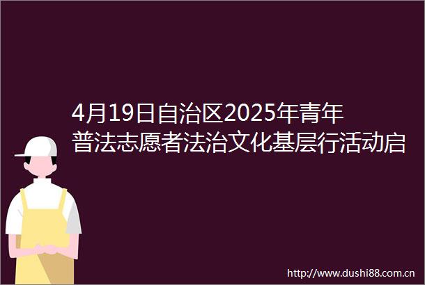 4月19日自治区2025年青年普法志愿者法治文化基层行活动启动仪式在新疆大学（红湖校区）文化广场举行