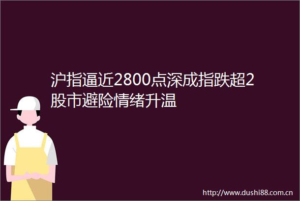 沪指逼近2800点深成指跌超2股市避险情绪升温