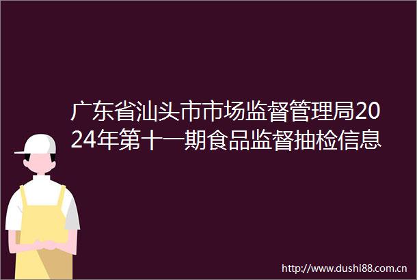 广东省汕头市市场监督管理局2024年第十一期食品监督抽检信息你点我检专项