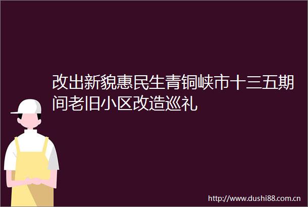 改出新貌惠民生青铜峡市十三五期间老旧小区改造巡礼