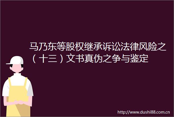 马乃东等股权继承诉讼风险之（十三）文书真伪之争与鉴定