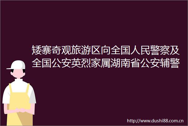 矮寨奇观旅游区向全国及全国英烈家属湖南省辅警免门票